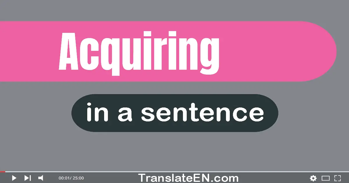Use "acquiring" in a sentence | "acquiring" sentence examples