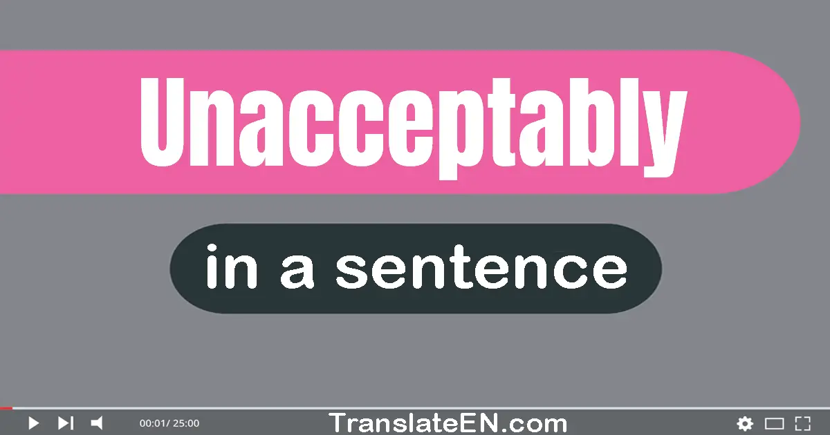 Use "unacceptably" in a sentence | "unacceptably" sentence examples