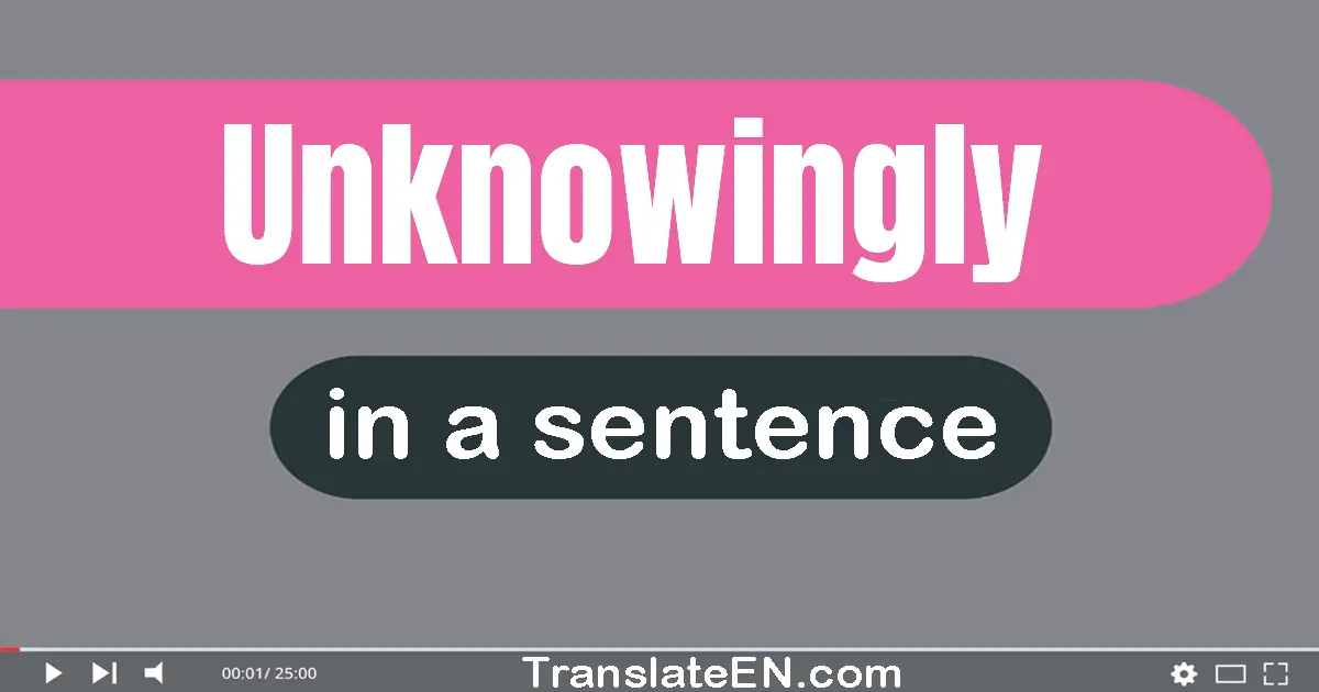 Use "unknowingly" in a sentence | "unknowingly" sentence examples